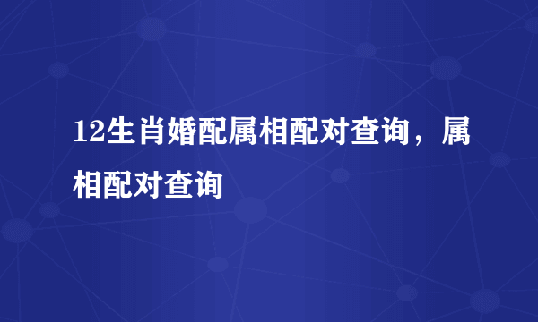 12生肖婚配属相配对查询，属相配对查询