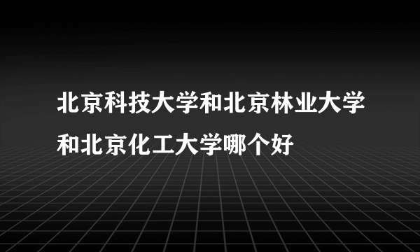 北京科技大学和北京林业大学和北京化工大学哪个好