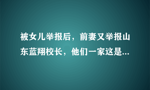 被女儿举报后，前妻又举报山东蓝翔校长，他们一家这是怎么了？