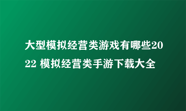 大型模拟经营类游戏有哪些2022 模拟经营类手游下载大全