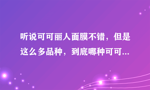 听说可可丽人面膜不错，但是这么多品种，到底哪种可可丽人哪个产品比较好呢？