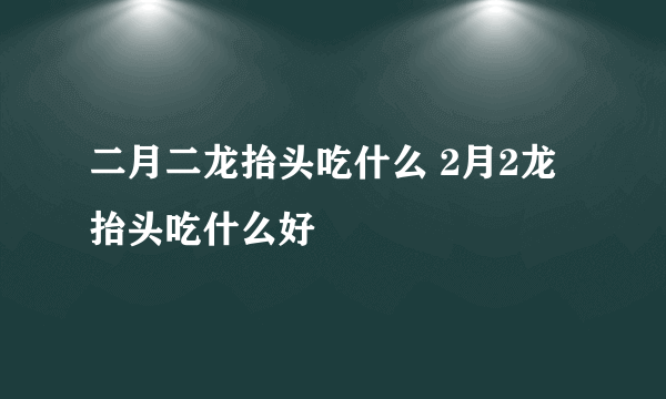 二月二龙抬头吃什么 2月2龙抬头吃什么好