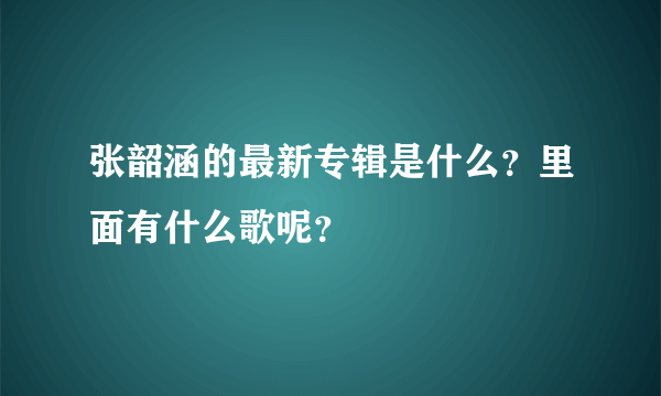 张韶涵的最新专辑是什么？里面有什么歌呢？