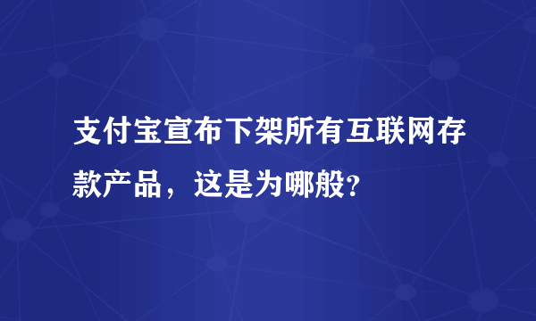 支付宝宣布下架所有互联网存款产品，这是为哪般？