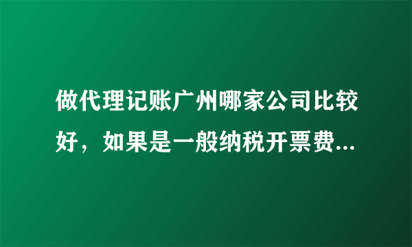 做代理记账广州哪家公司比较好，如果是一般纳税开票费用多少合理呢