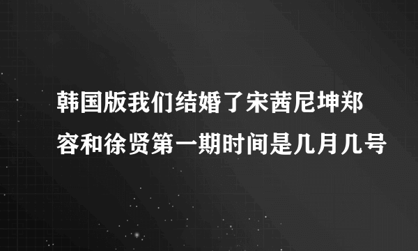 韩国版我们结婚了宋茜尼坤郑容和徐贤第一期时间是几月几号