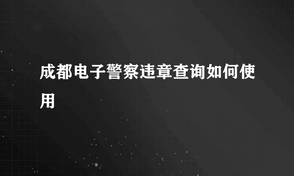 成都电子警察违章查询如何使用