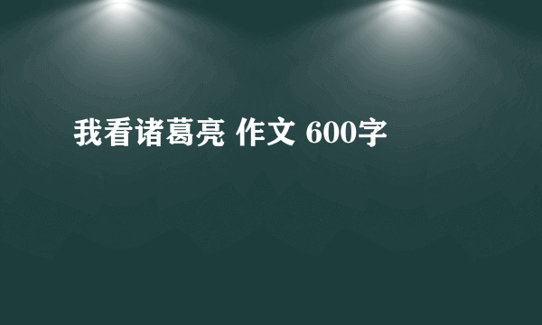 我看诸葛亮 作文 600字