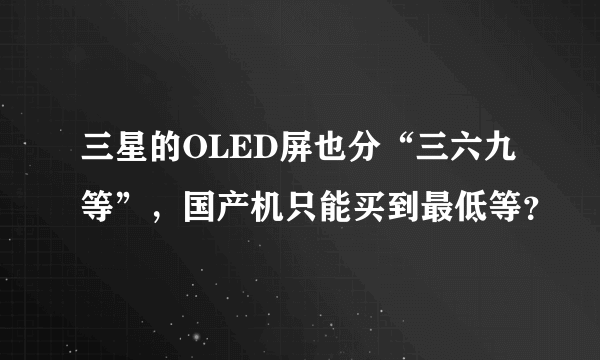 三星的OLED屏也分“三六九等”，国产机只能买到最低等？