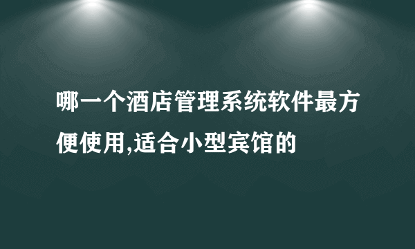 哪一个酒店管理系统软件最方便使用,适合小型宾馆的