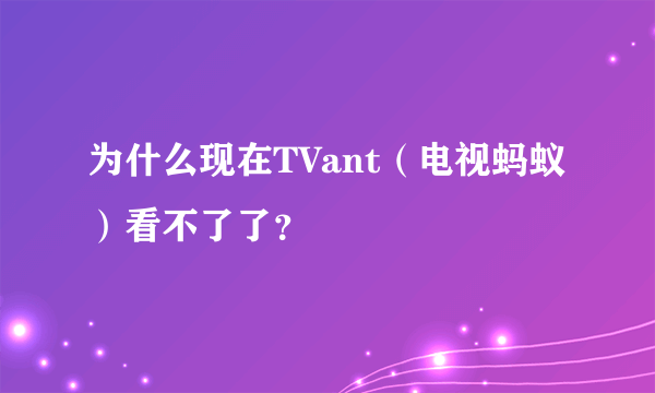 为什么现在TVant（电视蚂蚁）看不了了？