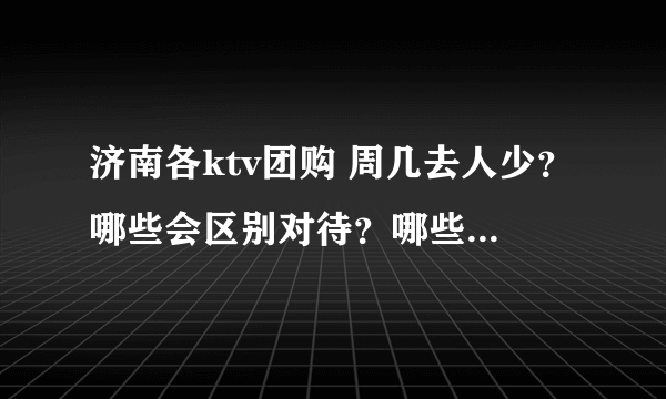 济南各ktv团购 周几去人少？哪些会区别对待？哪些值得团？