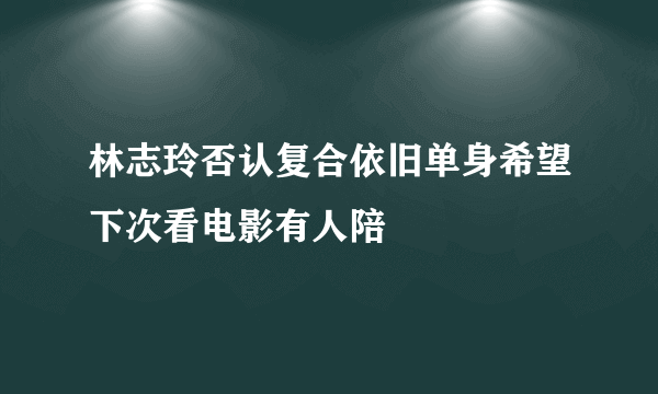 林志玲否认复合依旧单身希望下次看电影有人陪