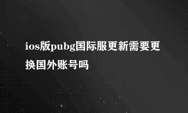 ios版pubg国际服更新需要更换国外账号吗