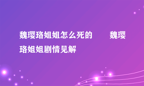 魏璎珞姐姐怎么死的       魏璎珞姐姐剧情见解