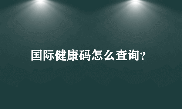 国际健康码怎么查询？