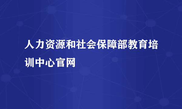 人力资源和社会保障部教育培训中心官网