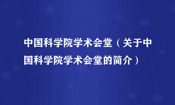 中国科学院学术会堂（关于中国科学院学术会堂的简介）