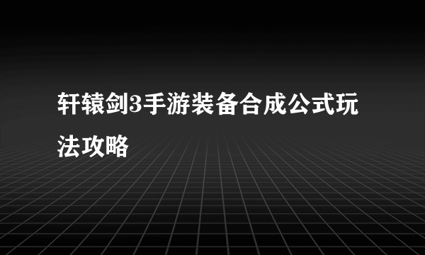 轩辕剑3手游装备合成公式玩法攻略