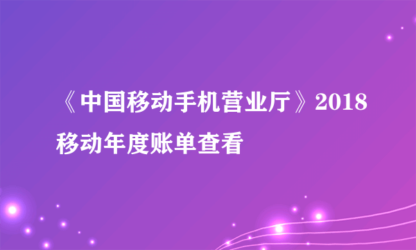 《中国移动手机营业厅》2018移动年度账单查看