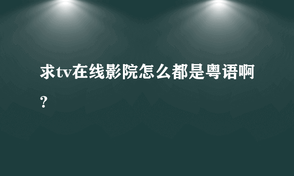 求tv在线影院怎么都是粤语啊？