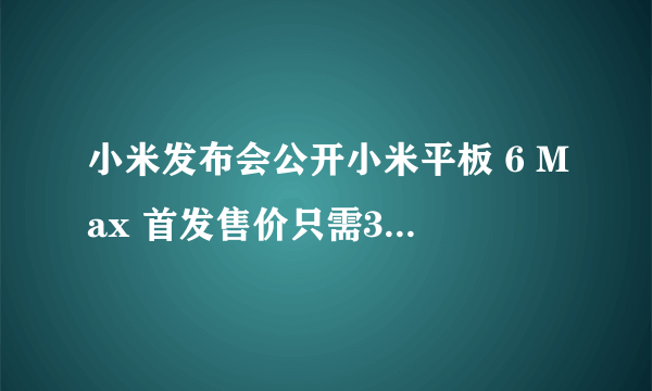 小米发布会公开小米平板 6 Max 首发售价只需3599元