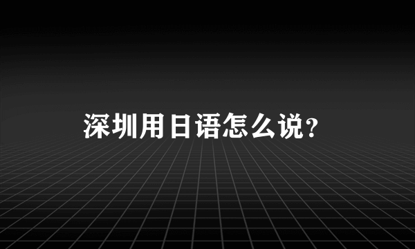 深圳用日语怎么说？