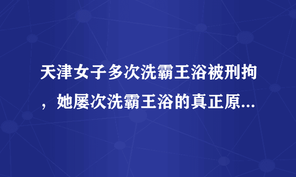 天津女子多次洗霸王浴被刑拘，她屡次洗霸王浴的真正原因是什么？