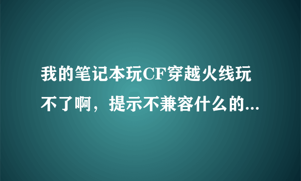 我的笔记本玩CF穿越火线玩不了啊，提示不兼容什么的。怎么办啊