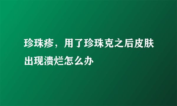 珍珠疹，用了珍珠克之后皮肤出现溃烂怎么办