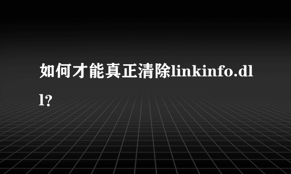 如何才能真正清除linkinfo.dll？