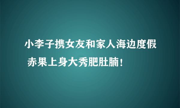 小李子携女友和家人海边度假 赤果上身大秀肥肚腩！