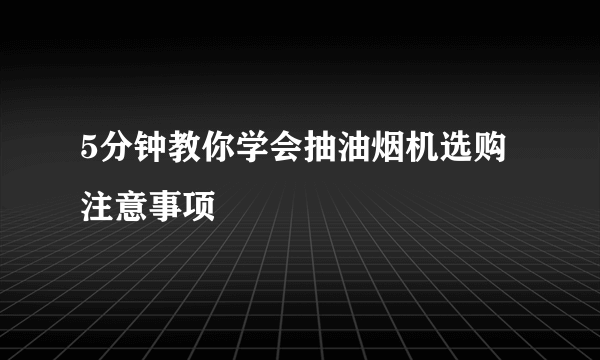 5分钟教你学会抽油烟机选购注意事项