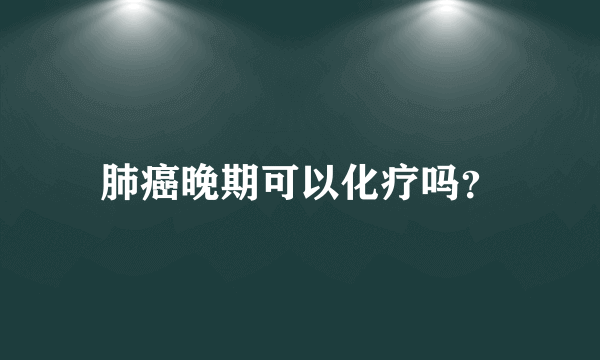 肺癌晚期可以化疗吗？