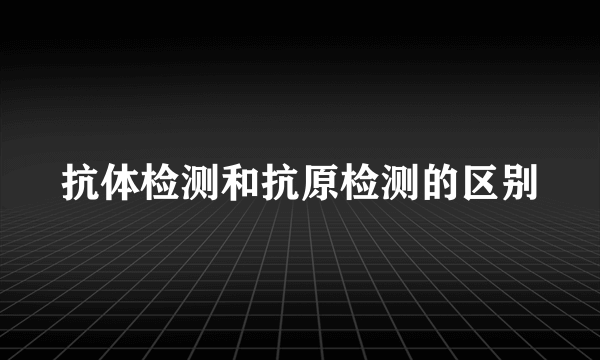 抗体检测和抗原检测的区别