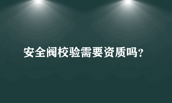 安全阀校验需要资质吗？