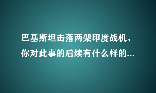 巴基斯坦击落两架印度战机，你对此事的后续有什么样的分析呢？