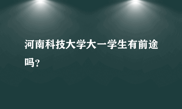 河南科技大学大一学生有前途吗？