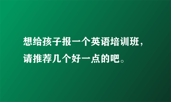 想给孩子报一个英语培训班，请推荐几个好一点的吧。