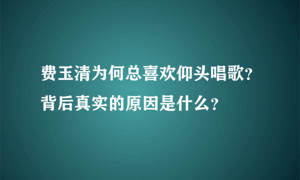 费玉清为何总喜欢仰头唱歌？背后真实的原因是什么？