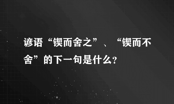 谚语“锲而舍之”、“锲而不舍”的下一句是什么？