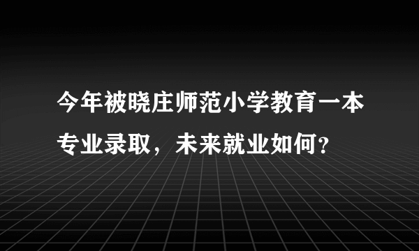 今年被晓庄师范小学教育一本专业录取，未来就业如何？