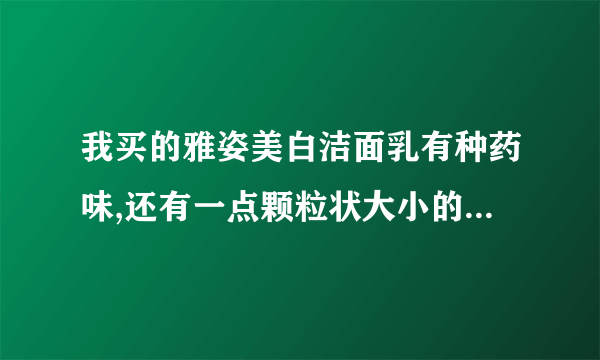 我买的雅姿美白洁面乳有种药味,还有一点颗粒状大小的东西,是不是真的?