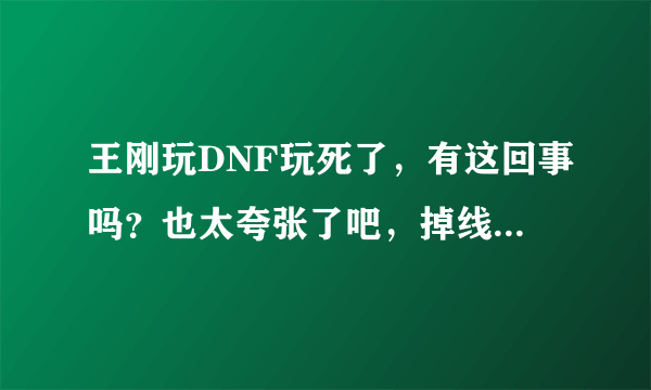 王刚玩DNF玩死了，有这回事吗？也太夸张了吧，掉线城有这么好玩？？