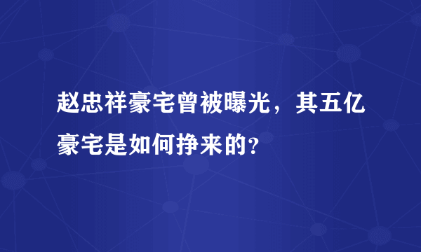 赵忠祥豪宅曾被曝光，其五亿豪宅是如何挣来的？