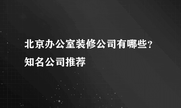 北京办公室装修公司有哪些？知名公司推荐