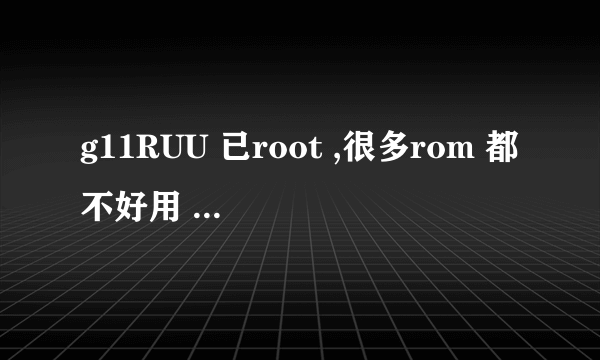 g11RUU 已root ,很多rom 都不好用 想刷回官方的,怎么刷啊!求高手指教