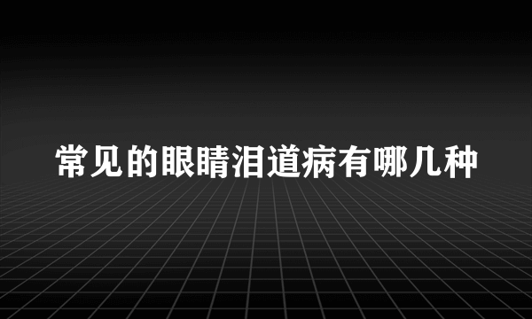 常见的眼睛泪道病有哪几种