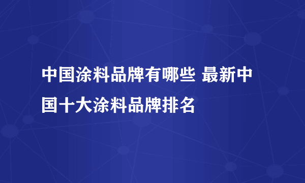 中国涂料品牌有哪些 最新中国十大涂料品牌排名