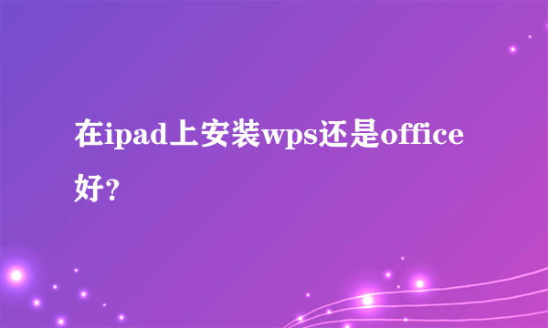 在ipad上安装wps还是office好？